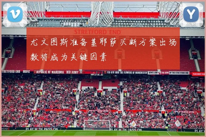 尤文图斯准备基耶萨买断方案出场数将成为关键因素