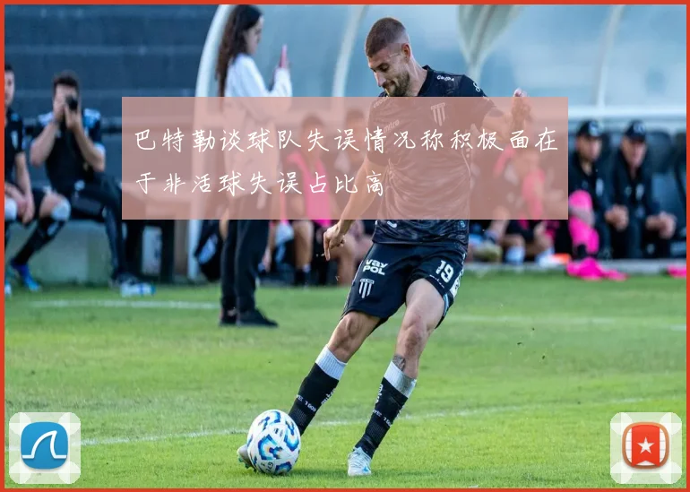 巴特勒谈球队失误情况称积极面在于非活球失误占比高