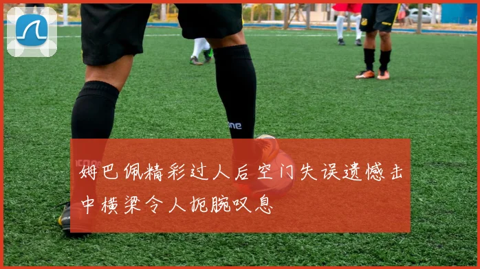 姆巴佩精彩过人后空门失误遗憾击中横梁令人扼腕叹息
