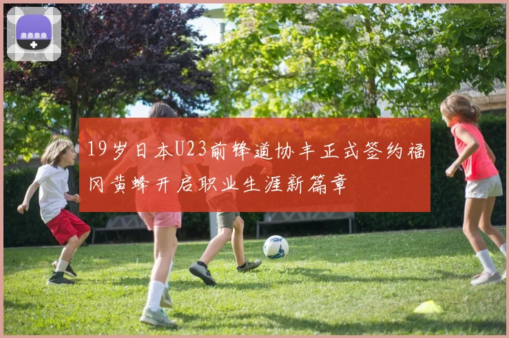 19岁日本U23前锋道协丰正式签约福冈黄蜂开启职业生涯新篇章