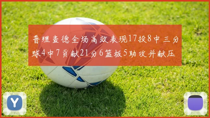 普理查德全场高效表现17投8中三分球4中7贡献21分6篮板5助攻并献压哨三分